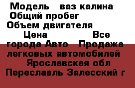  › Модель ­ ваз калина › Общий пробег ­ 148 000 › Объем двигателя ­ 1 600 › Цена ­ 120 000 - Все города Авто » Продажа легковых автомобилей   . Ярославская обл.,Переславль-Залесский г.